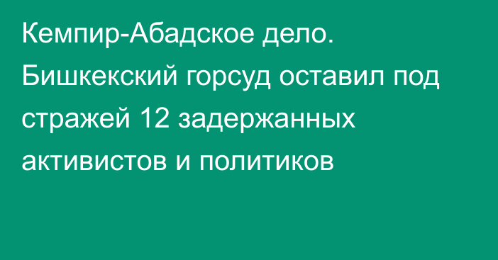 Кемпир-Абадское дело. Бишкекский горсуд оставил под стражей 12 задержанных активистов и политиков