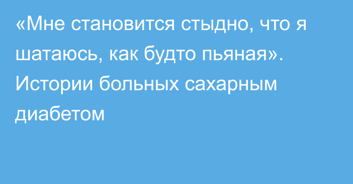 «Мне становится стыдно, что я шатаюсь, как будто пьяная». Истории больных сахарным диабетом