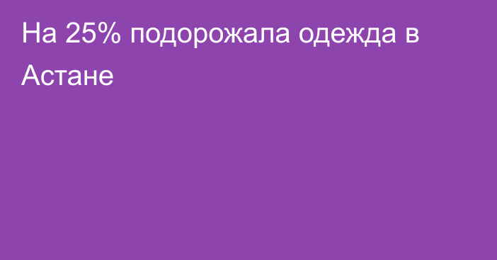 На 25% подорожала одежда в Астане