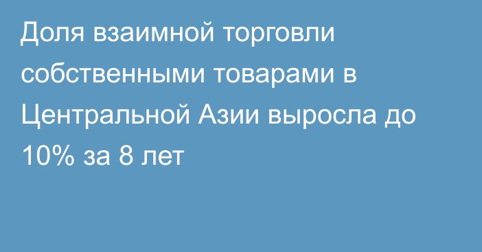 Доля взаимной торговли собственными товарами в Центральной Азии выросла до 10% за 8 лет