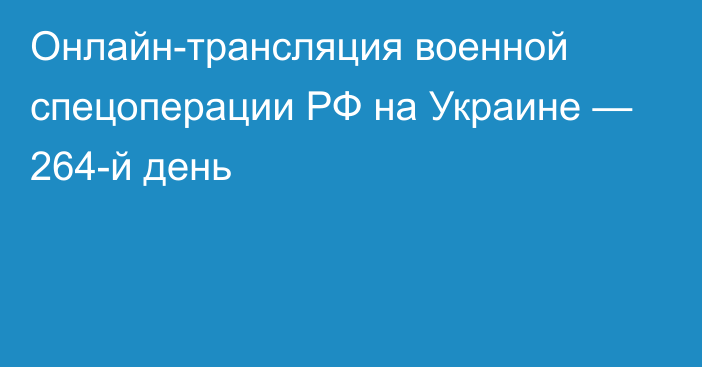 Онлайн-трансляция военной спецоперации РФ на Украине — 264-й день