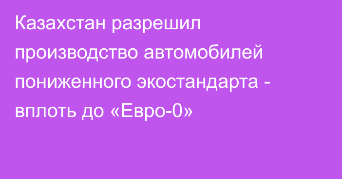 Казахстан разрешил производство автомобилей пониженного экостандарта - вплоть до «Евро-0»