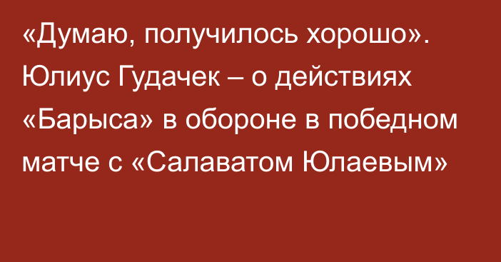 «Думаю, получилось хорошо». Юлиус Гудачек – о действиях «Барыса» в обороне в победном матче с «Салаватом Юлаевым»