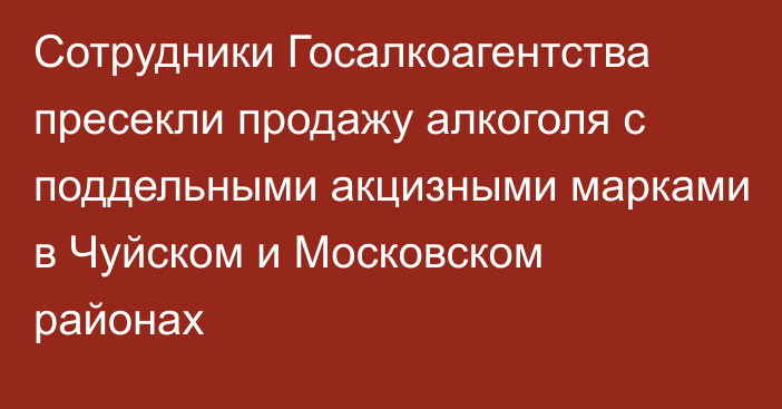 Сотрудники Госалкоагентства пресекли продажу алкоголя с поддельными акцизными марками в Чуйском и Московском районах