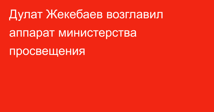 Дулат Жекебаев возглавил аппарат министерства просвещения