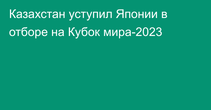 Казахстан уступил Японии в отборе на Кубок мира-2023