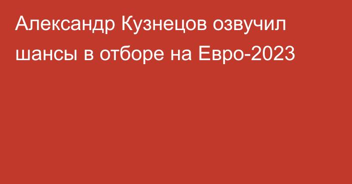 Александр Кузнецов озвучил шансы в отборе на Евро-2023