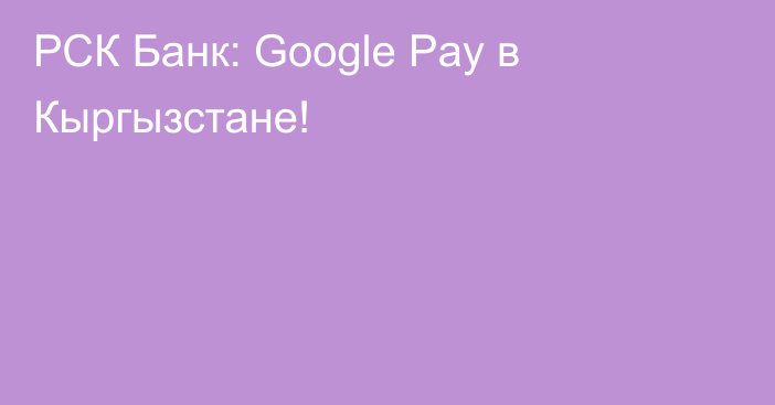 РСК Банк: Google Рay в Кыргызстане!