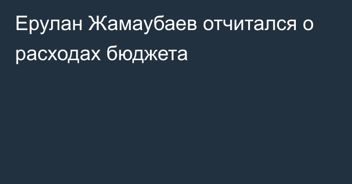 Ерулан Жамаубаев отчитался о расходах бюджета