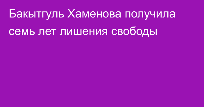 Бакытгуль Хаменова получила семь лет лишения свободы