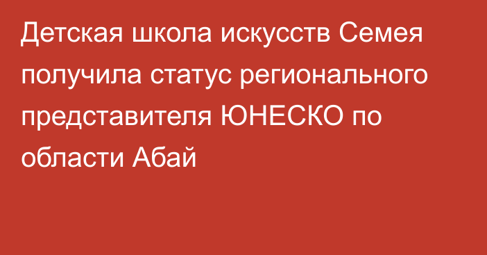 Детская школа искусств Семея получила статус регионального представителя ЮНЕСКО по области Абай