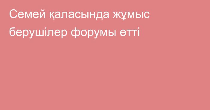 Семей қаласында жұмыс берушілер форумы өтті