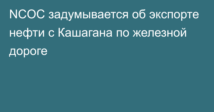 NCOC задумывается об экспорте нефти с Кашагана по железной дороге