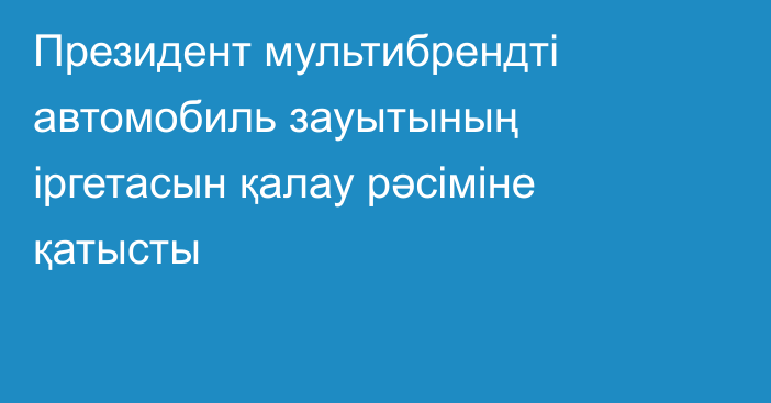 Президент мультибрендті автомобиль зауытының іргетасын қалау рәсіміне қатысты