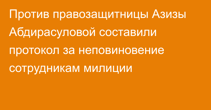 Против правозащитницы Азизы Абдирасуловой составили протокол за неповиновение сотрудникам милиции