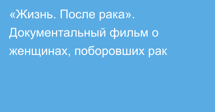 «Жизнь. После рака». Документальный фильм о женщинах, поборовших рак