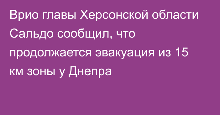 Врио главы Херсонской области Сальдо сообщил, что продолжается эвакуация из 15 км зоны у Днепра