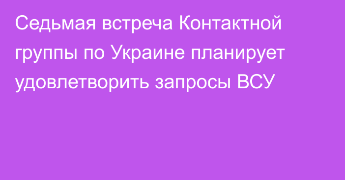 Седьмая встреча Контактной группы по Украине планирует удовлетворить запросы ВСУ