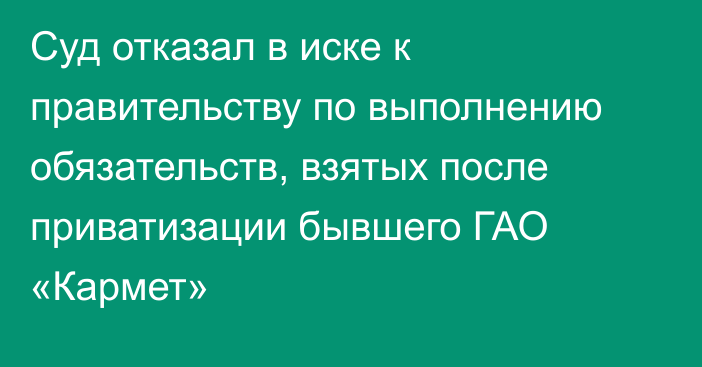 Суд отказал в иске к правительству по выполнению обязательств, взятых после приватизации бывшего ГАО «Кармет»