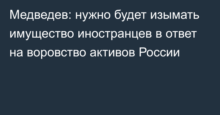 Медведев: нужно будет изымать имущество иностранцев в ответ на воровство активов России