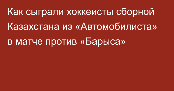 Как сыграли хоккеисты сборной Казахстана из «Автомобилиста» в матче против «Барыса»