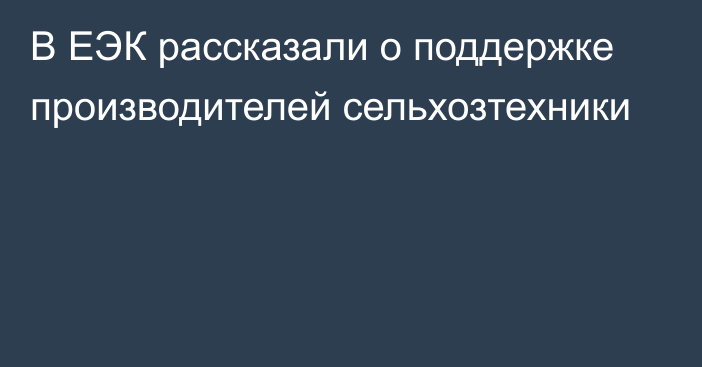 В ЕЭК рассказали о поддержке производителей сельхозтехники