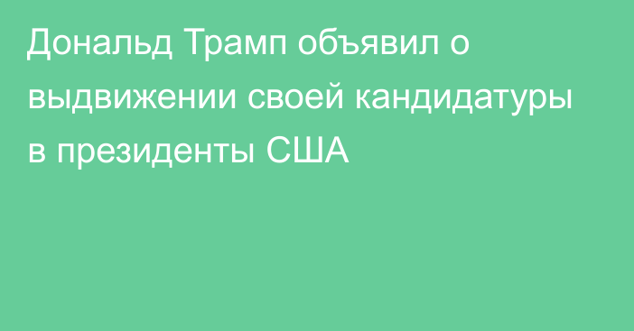 Дональд Трамп объявил о выдвижении своей кандидатуры в президенты США