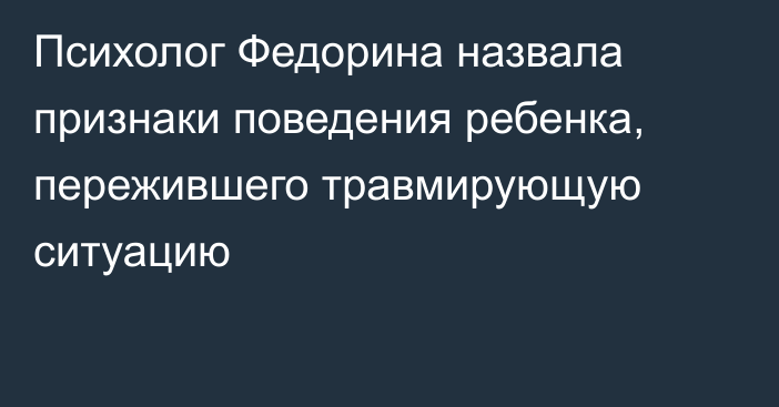 Психолог Федорина назвала признаки поведения ребенка, пережившего травмирующую ситуацию