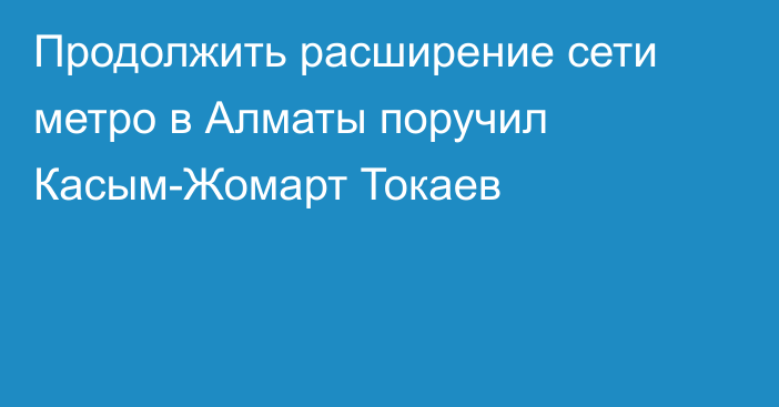 Продолжить расширение сети метро в Алматы поручил Касым-Жомарт Токаев