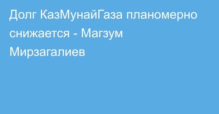 Долг КазМунайГаза планомерно снижается - Магзум Мирзагалиев