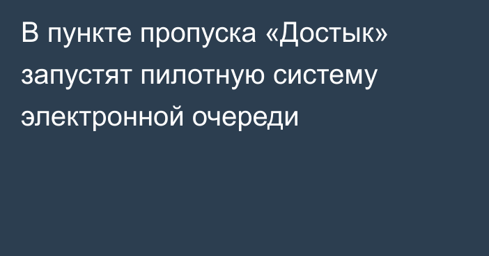 В пункте пропуска «Достык» запустят пилотную систему электронной очереди