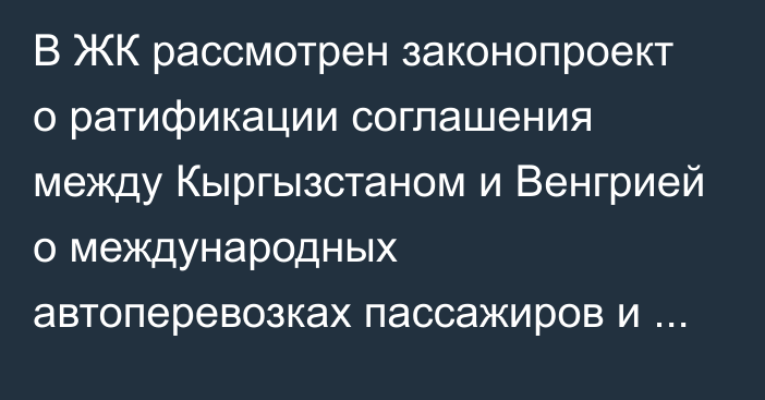 В ЖК рассмотрен законопроект о ратификации соглашения между Кыргызстаном и Венгрией о международных автоперевозках пассажиров и грузов