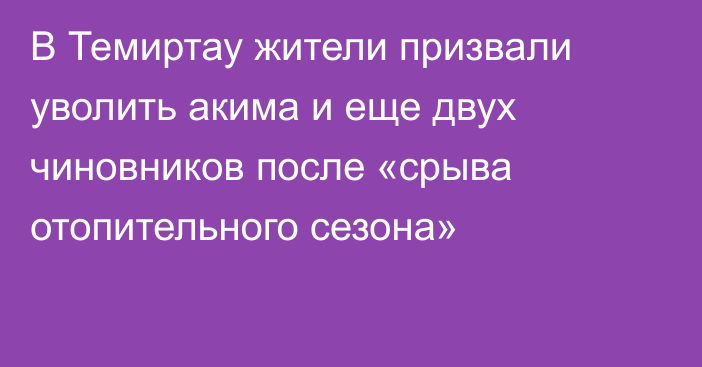 В Темиртау жители призвали уволить акима и еще двух чиновников после «срыва отопительного сезона»