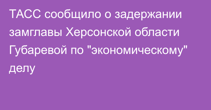 ТАСС сообщило о задержании замглавы Херсонской области Губаревой по 