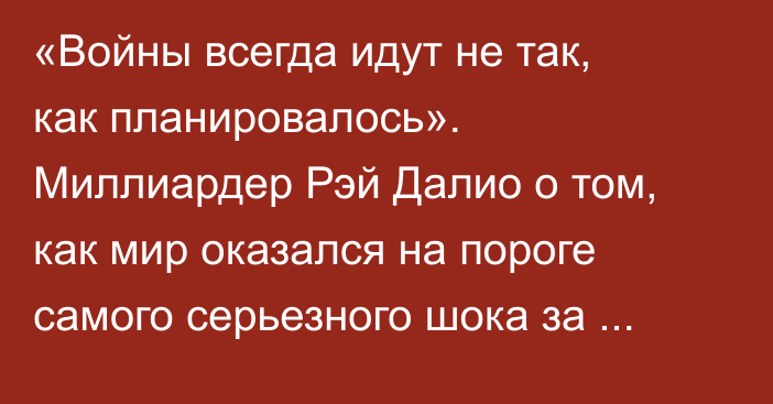 «Войны всегда идут не так, как планировалось». Миллиардер Рэй Далио  о том, как мир оказался на пороге самого серьезного шока за последние 100 лет