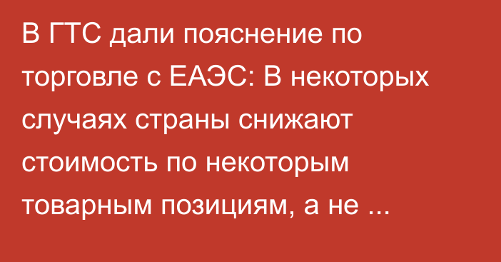 В ГТС дали пояснение по торговле с ЕАЭС: В некоторых случаях страны снижают стоимость по некоторым товарным позициям, а не таможенные ставки