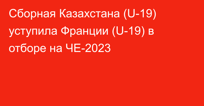 Сборная Казахстана (U-19) уступила Франции (U-19) в отборе на ЧЕ-2023