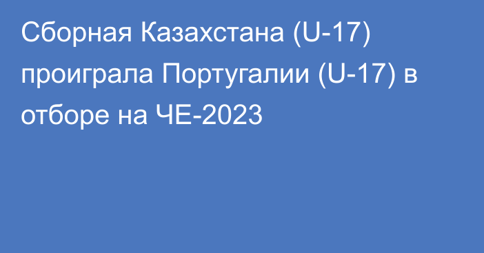 Сборная Казахстана (U-17) проиграла Португалии (U-17) в отборе на ЧЕ-2023