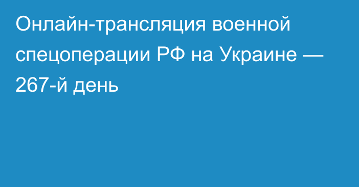 Онлайн-трансляция военной спецоперации РФ на Украине — 267-й день