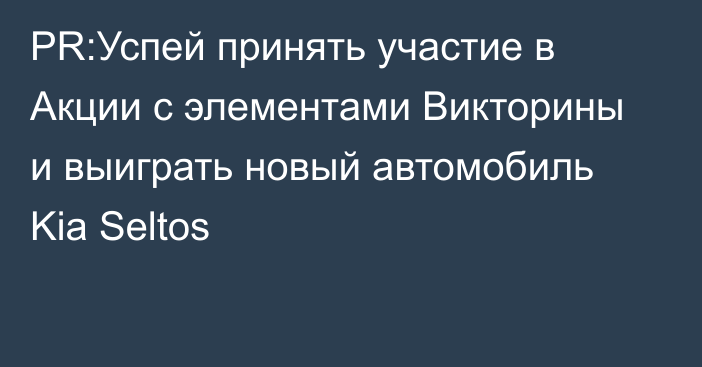 PR:Успей принять участие в Акции с элементами Викторины и выиграть новый автомобиль Kia Seltos