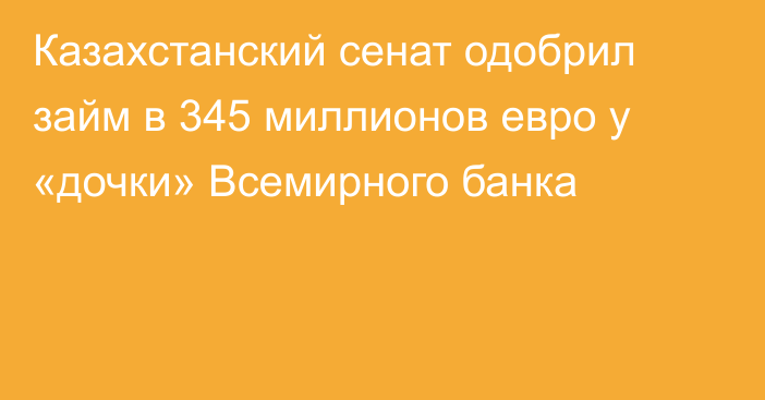 Казахстанский сенат одобрил
займ в 345 миллионов евро у «дочки» Всемирного банка