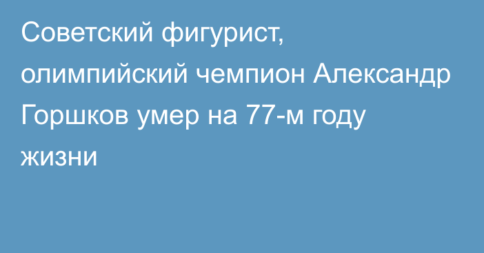 Советский фигурист, олимпийский чемпион Александр Горшков умер на 77-м году жизни