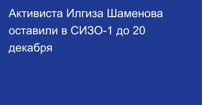 Активиста Илгиза Шаменова оставили в СИЗО-1 до 20 декабря