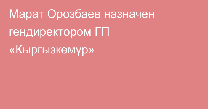 Марат Орозбаев назначен гендиректором ГП «Кыргызкөмүр»