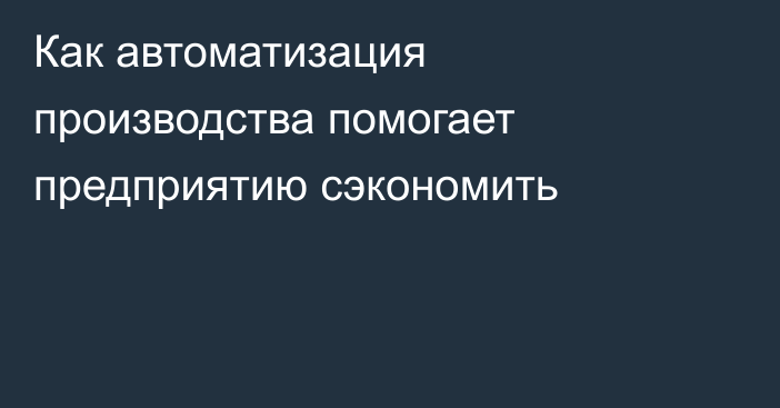 Как автоматизация производства помогает предприятию сэкономить