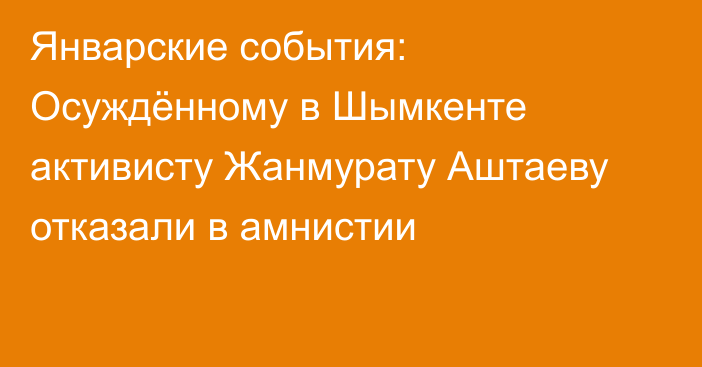 Январские события: Осуждённому в Шымкенте активисту Жанмурату Аштаеву отказали в амнистии