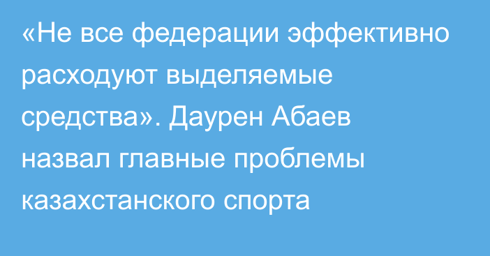 «Не все федерации эффективно расходуют выделяемые средства». Даурен Абаев назвал главные проблемы казахстанского спорта