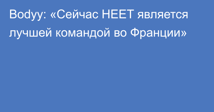 Bodyy: «Сейчас HEET является лучшей командой во Франции»