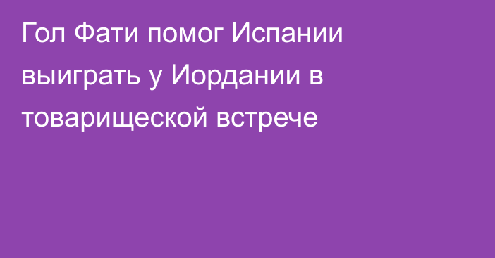 Гол Фати помог Испании выиграть у Иордании в товарищеской встрече