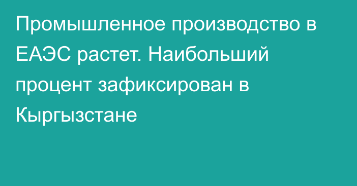 Промышленное производство в ЕАЭС растет. Наибольший процент зафиксирован в Кыргызстане